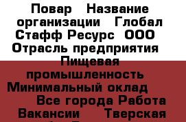 Повар › Название организации ­ Глобал Стафф Ресурс, ООО › Отрасль предприятия ­ Пищевая промышленность › Минимальный оклад ­ 30 000 - Все города Работа » Вакансии   . Тверская обл.,Бологое г.